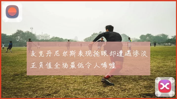 麦克丹尼尔斯表现抢眼却遭遇惨淡正负值全场最低令人唏嘘