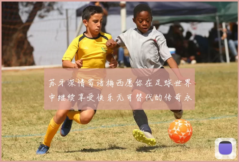 苏牙深情寄语梅西愿你在足球世界中继续享受快乐无可替代的传奇永存