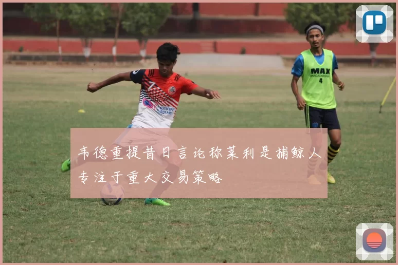 韦德重提昔日言论称莱利是捕鲸人专注于重大交易策略
