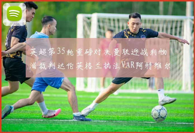 英超第35轮重磅对决曼联迎战利物浦裁判达伦英格兰执法VAR阿特维尔助阵