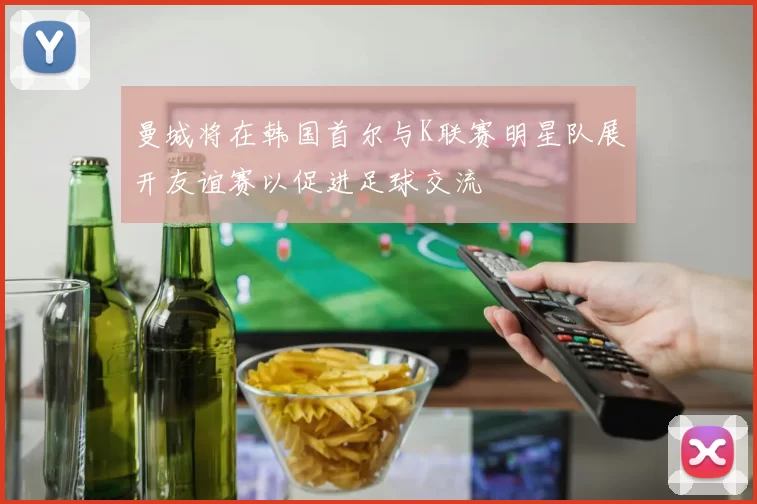 曼城将在韩国首尔与K联赛明星队展开友谊赛以促进足球交流