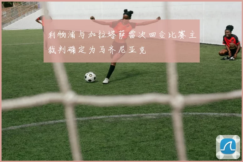 利物浦与加拉塔萨雷次回合比赛主裁判确定为马齐尼亚克