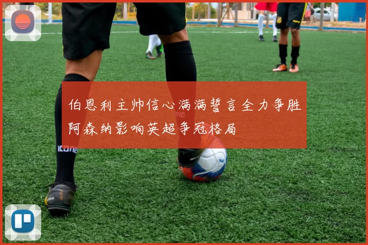 伯恩利主帅信心满满誓言全力争胜阿森纳影响英超争冠格局