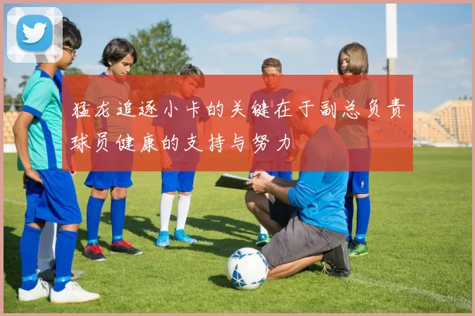 猛龙追逐小卡的关键在于副总负责球员健康的支持与努力