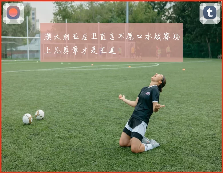 澳大利亚后卫直言不愿口水战赛场上见真章才是王道