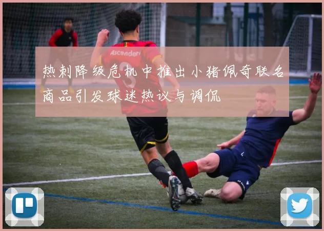热刺降级危机中推出小猪佩奇联名商品引发球迷热议与调侃