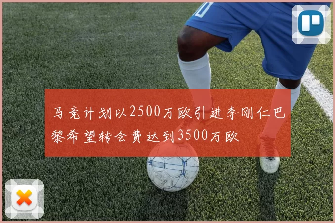 马竞计划以2500万欧引进李刚仁巴黎希望转会费达到3500万欧