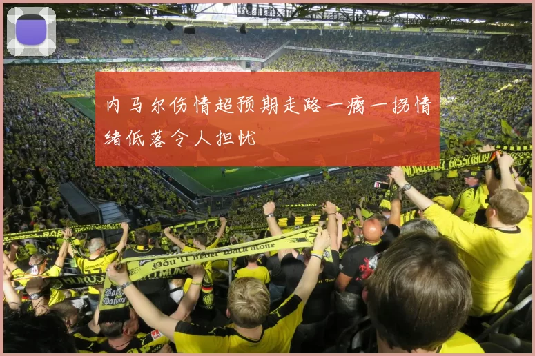 内马尔伤情超预期走路一瘸一拐情绪低落令人担忧