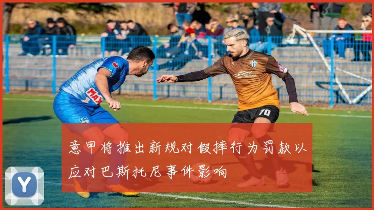 意甲将推出新规对假摔行为罚款以应对巴斯托尼事件影响