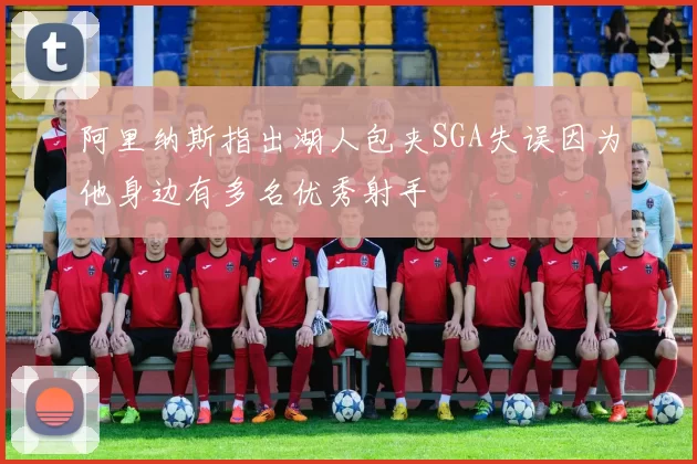 阿里纳斯指出湖人包夹SGA失误因为他身边有多名优秀射手
