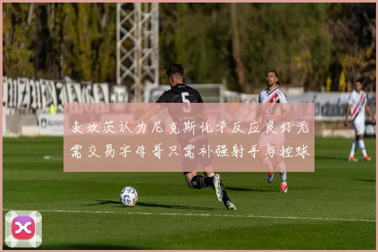 麦坎茨认为尼克斯化学反应良好无需交易字母哥只需补强射手与控球手