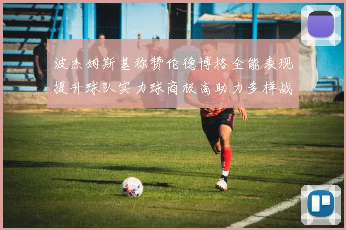 波杰姆斯基称赞伦德博格全能表现提升球队实力球商极高助力多样战术选择