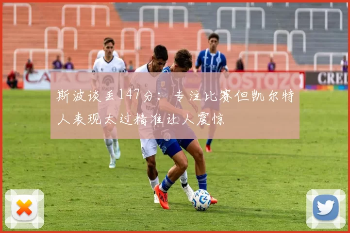 斯波谈丢147分：专注比赛但凯尔特人表现太过精准让人震惊