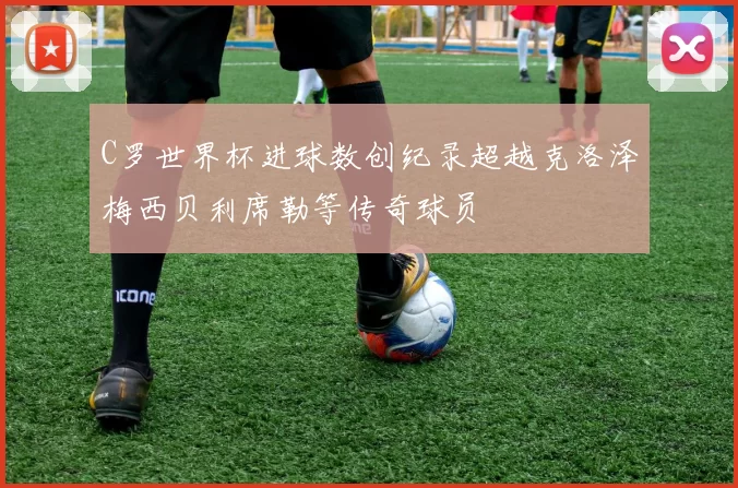 C罗世界杯进球数创纪录超越克洛泽梅西贝利席勒等传奇球员