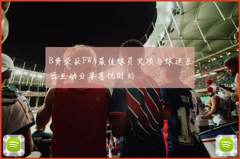 B费荣获FWA最佳球员奖项与球迷亲密互动分享喜悦时刻
