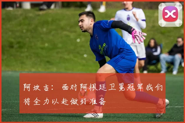 阿坎吉：面对阿根廷卫冕冠军我们将全力以赴做好准备