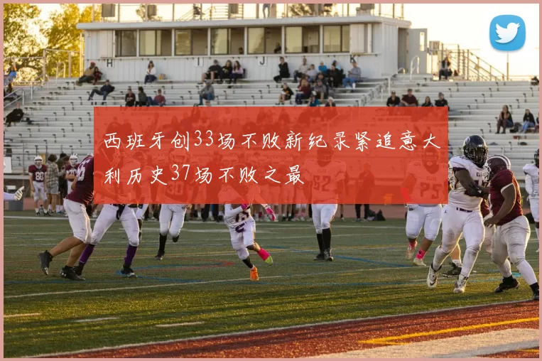 西班牙创33场不败新纪录紧追意大利历史37场不败之最