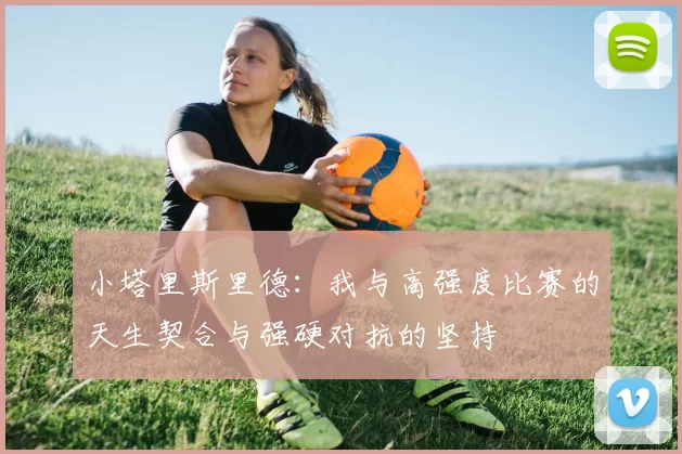 小塔里斯里德：我与高强度比赛的天生契合与强硬对抗的坚持