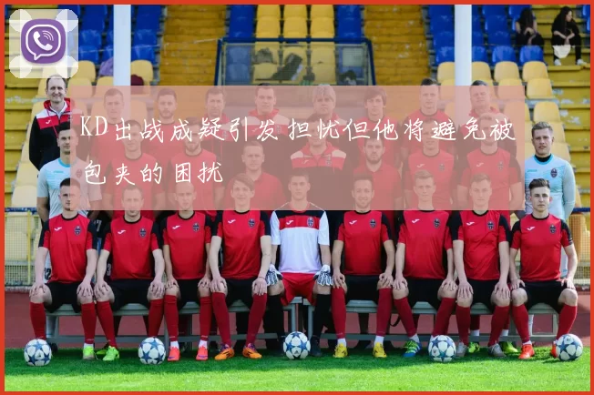 KD出战成疑引发担忧但他将避免被包夹的困扰