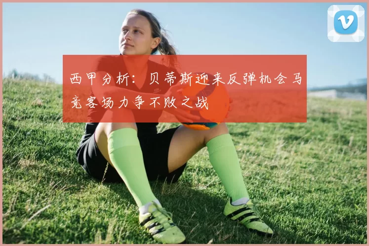 西甲分析：贝蒂斯迎来反弹机会马竞客场力争不败之战